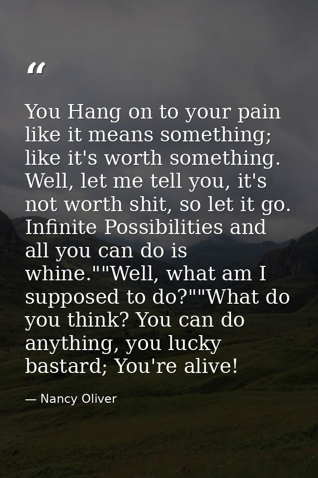 You Hang on to your pain like it means something; like it's worth something. Well, let me tell you, it's not worth shit, — Nancy Oliver