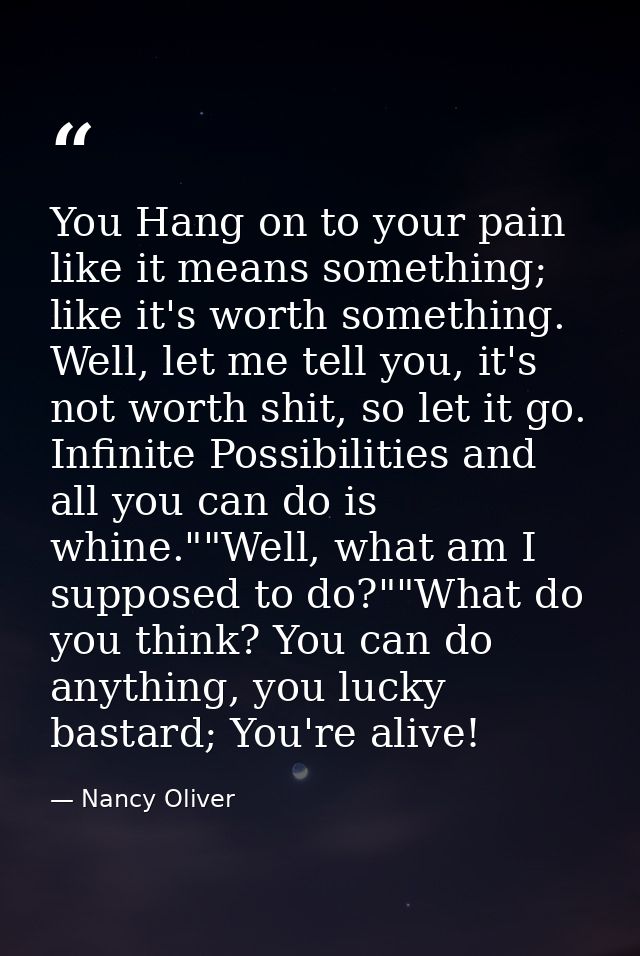 You Hang on to your pain like it means something; like it's worth something. Well, let me tell you, it's not worth shit, — Nancy Oliver