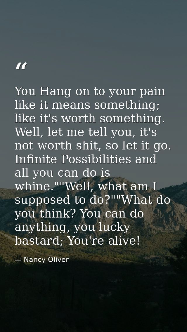 You Hang on to your pain like it means something; like it's worth something. Well, let me tell you, it's not worth shit, — Nancy Oliver