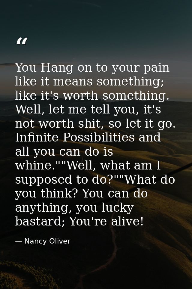 You Hang on to your pain like it means something; like it's worth something. Well, let me tell you, it's not worth shit, — Nancy Oliver