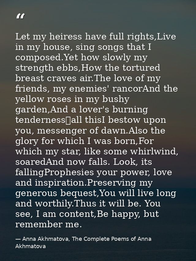 Let my heiress have full rights,Live in my house, sing songs that I composed.Yet how slowly my strength ebbs,How the tor — Anna Akhmatova, The Complete Poems of Anna Akhmatova