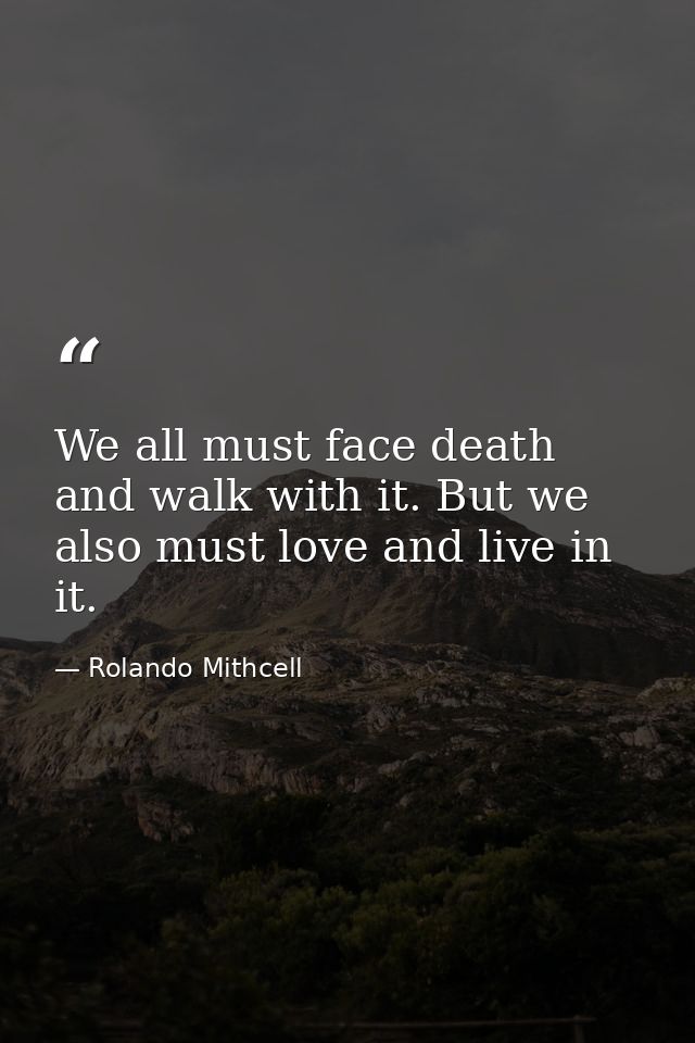 We all must face death and walk with it. But we also must love and live in it. — Rolando Mithcell