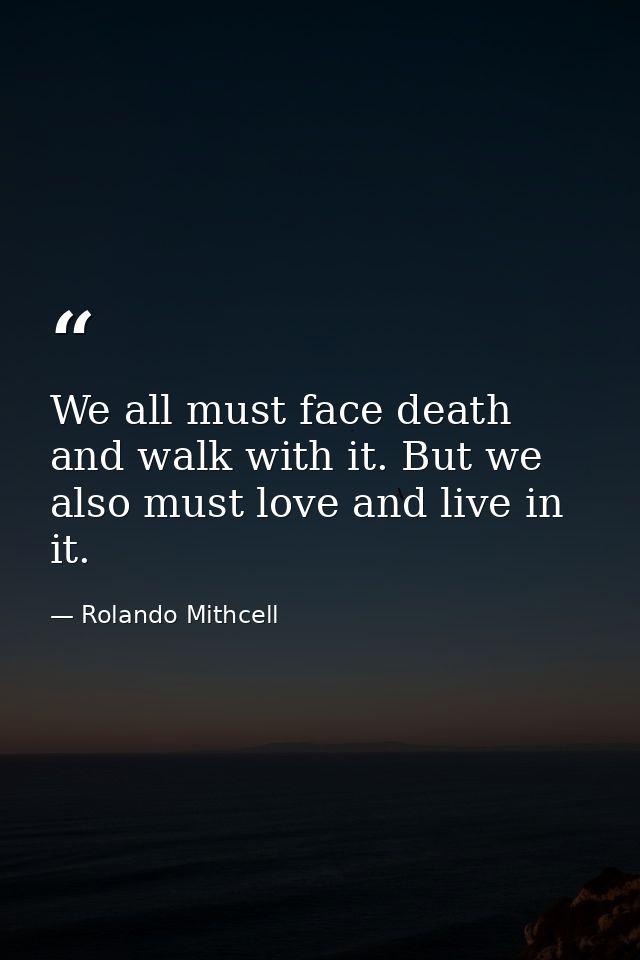 We all must face death and walk with it. But we also must love and live in it. — Rolando Mithcell