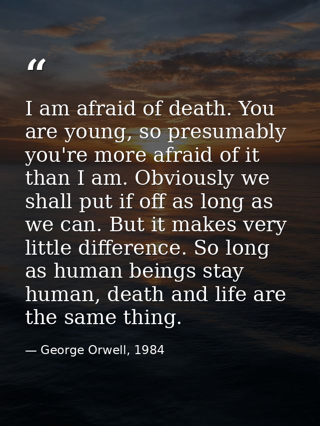 I am afraid of death. You are young, so presumably you're more afraid of it than I am. Obviously we shall put if off as  — George Orwell, 1984