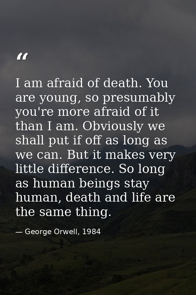 I am afraid of death. You are young, so presumably you're more afraid of it than I am. Obviously we shall put if off as  — George Orwell, 1984