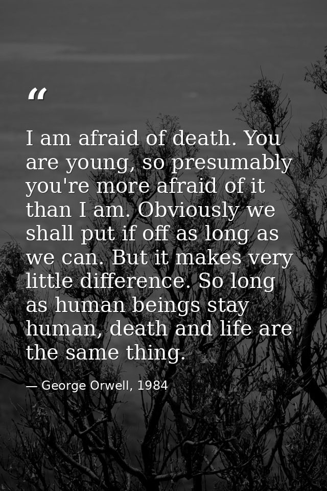 I am afraid of death. You are young, so presumably you're more afraid of it than I am. Obviously we shall put if off as  — George Orwell, 1984