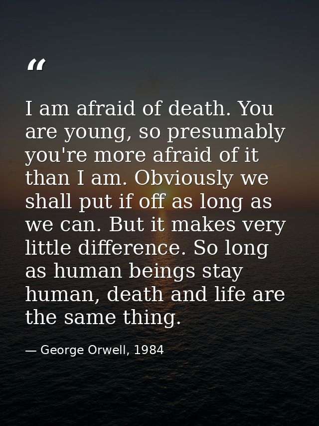 I am afraid of death. You are young, so presumably you're more afraid of it than I am. Obviously we shall put if off as  — George Orwell, 1984