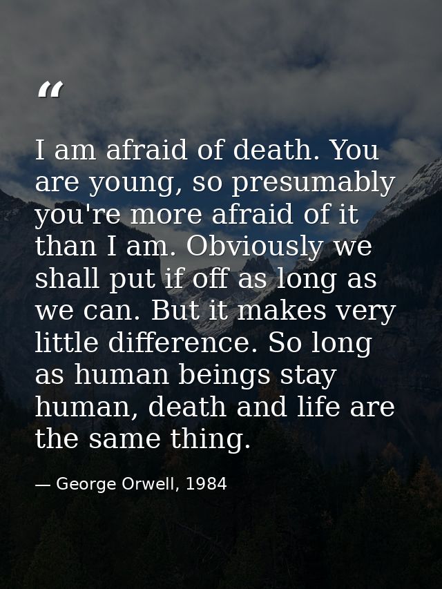 I am afraid of death. You are young, so presumably you're more afraid of it than I am. Obviously we shall put if off as  — George Orwell, 1984
