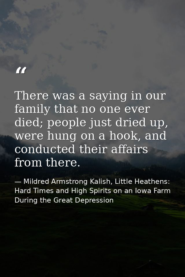 There was a saying in our family that no one ever died; people just dried up, were hung on a hook, and conducted their a — Mildred Armstrong Kalish, Little Heathens: Hard Times and High Spirits on an Iowa Farm During the Great Depression