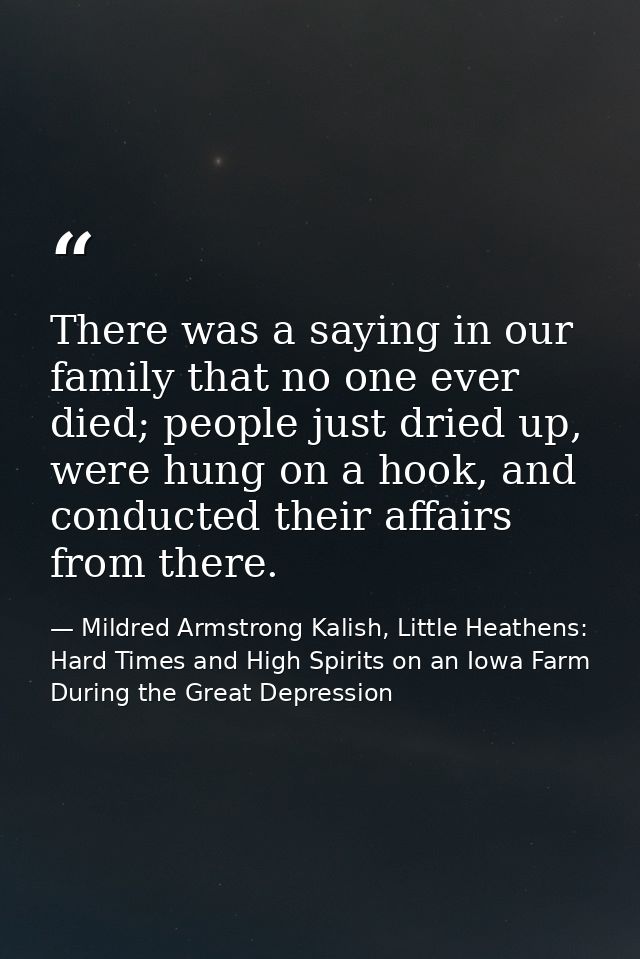 There was a saying in our family that no one ever died; people just dried up, were hung on a hook, and conducted their a — Mildred Armstrong Kalish, Little Heathens: Hard Times and High Spirits on an Iowa Farm During the Great Depression