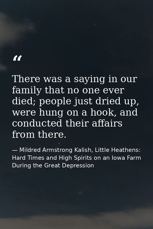 There was a saying in our family that no one ever died; people just dried up, were hung on a hook, and conducted their a — Mildred Armstrong Kalish, Little Heathens: Hard Times and High Spirits on an Iowa Farm During the Great Depression