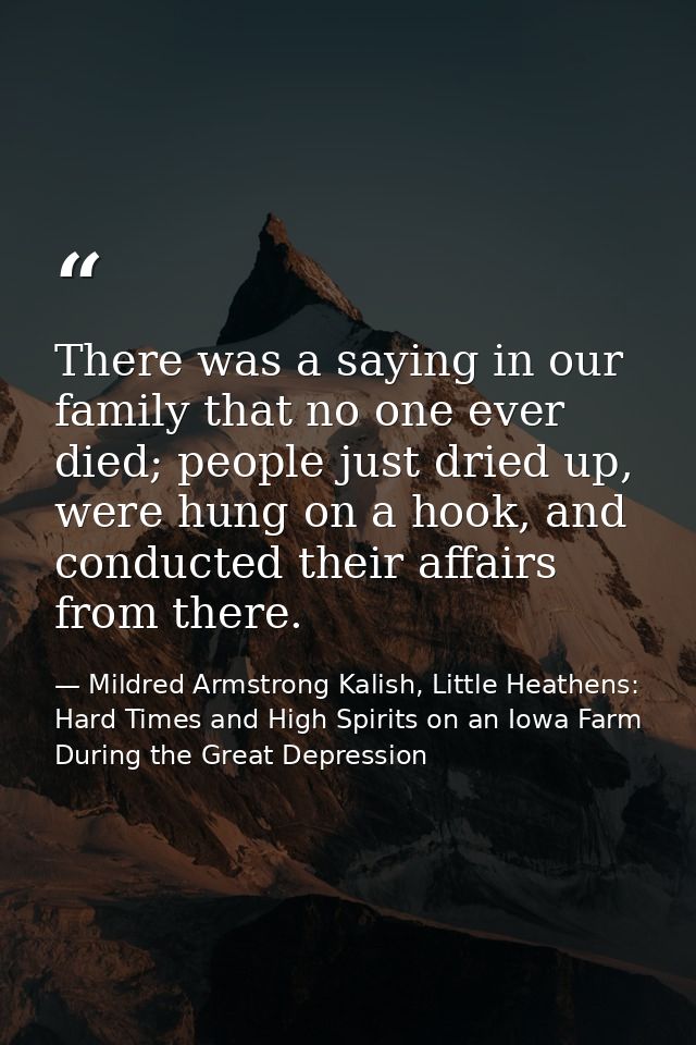 There was a saying in our family that no one ever died; people just dried up, were hung on a hook, and conducted their a — Mildred Armstrong Kalish, Little Heathens: Hard Times and High Spirits on an Iowa Farm During the Great Depression
