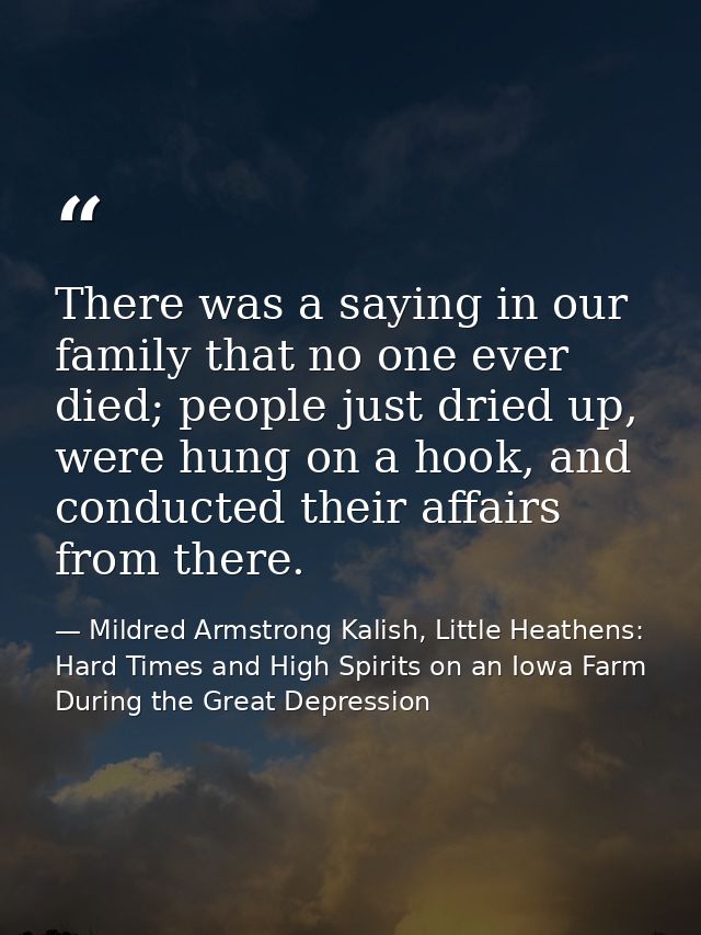 There was a saying in our family that no one ever died; people just dried up, were hung on a hook, and conducted their a — Mildred Armstrong Kalish, Little Heathens: Hard Times and High Spirits on an Iowa Farm During the Great Depression