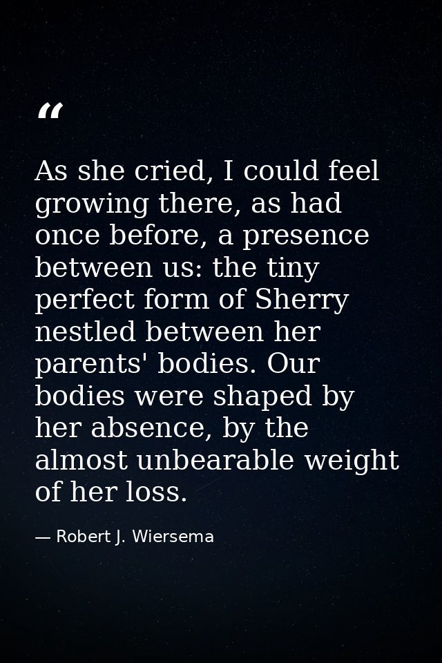 As she cried, I could feel growing there, as had once before, a presence between us: the tiny perfect form of Sherry nes — Robert J. Wiersema
