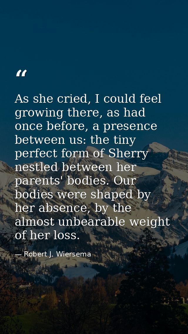 As she cried, I could feel growing there, as had once before, a presence between us: the tiny perfect form of Sherry nes — Robert J. Wiersema