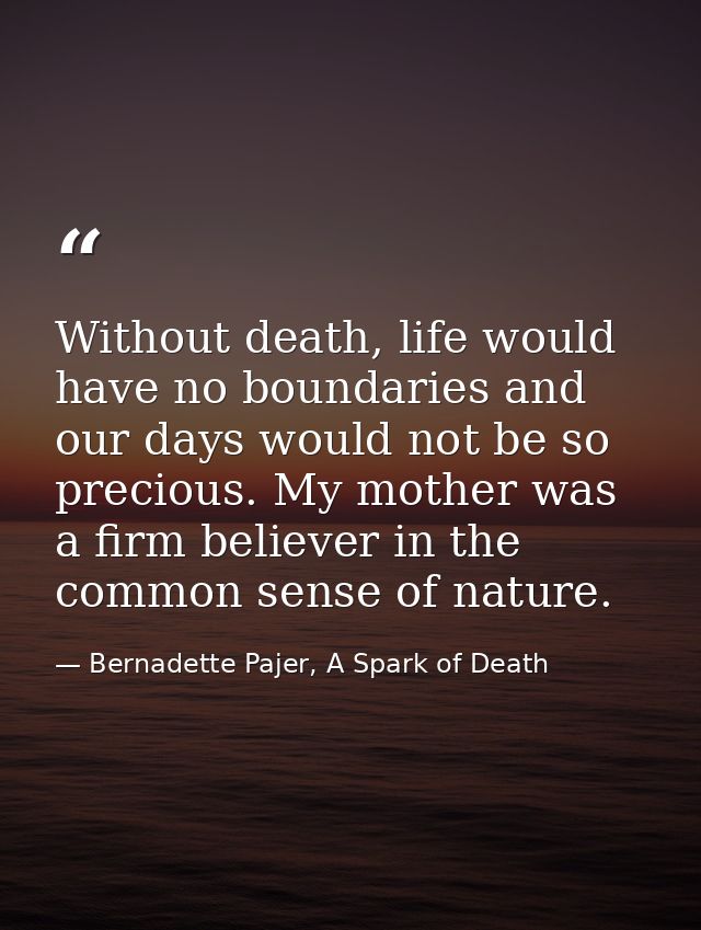 Without death, life would have no boundaries and our days would not be so precious. My mother was a firm believer in the — Bernadette Pajer, A Spark of Death