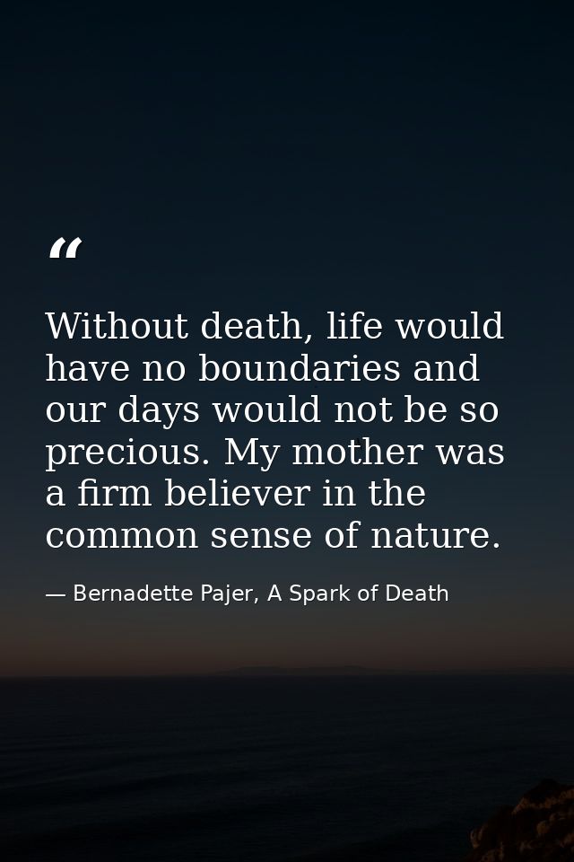 Without death, life would have no boundaries and our days would not be so precious. My mother was a firm believer in the — Bernadette Pajer, A Spark of Death