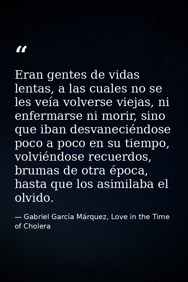 Eran gentes de vidas lentas, a las cuales no se les veía volverse viejas, ni enfermarse ni morir, sino que iban desvanec — Gabriel García Márquez, Love in the Time of Cholera
