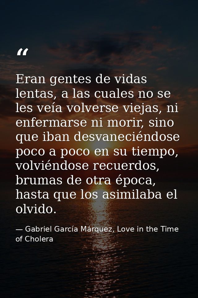 Eran gentes de vidas lentas, a las cuales no se les veía volverse viejas, ni enfermarse ni morir, sino que iban desvanec — Gabriel García Márquez, Love in the Time of Cholera