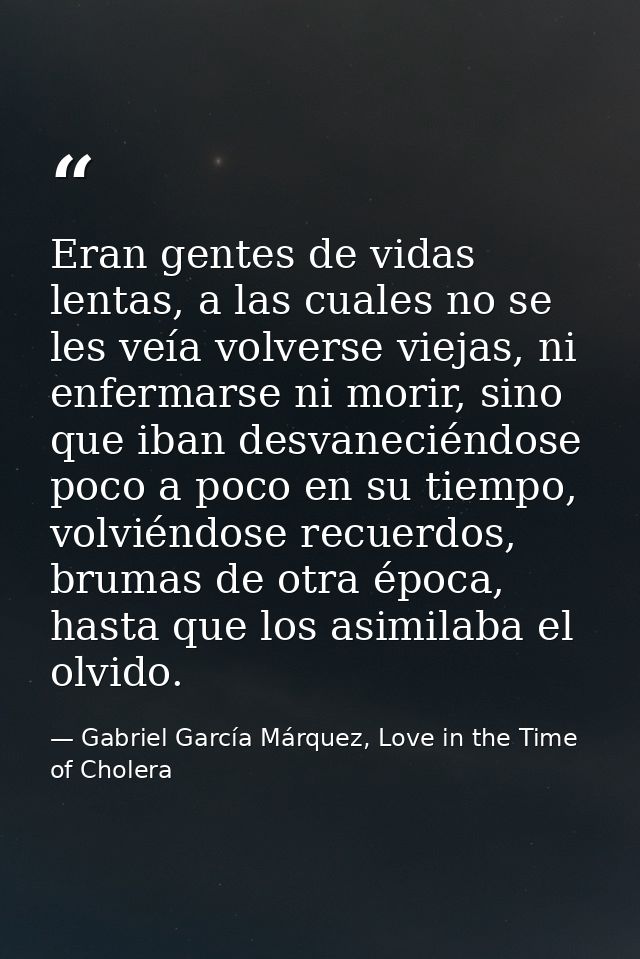 Eran gentes de vidas lentas, a las cuales no se les veía volverse viejas, ni enfermarse ni morir, sino que iban desvanec — Gabriel García Márquez, Love in the Time of Cholera