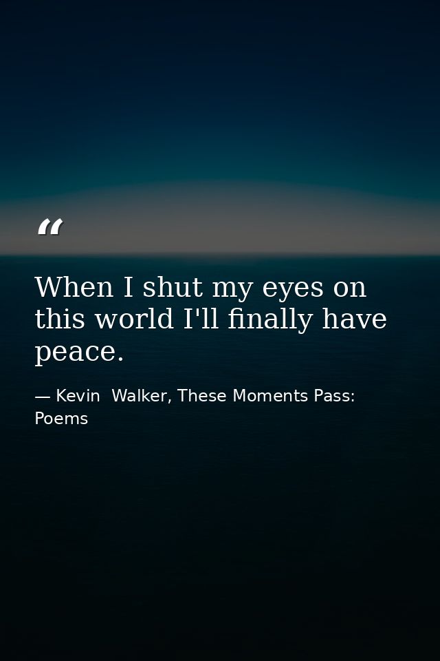 When I shut my eyes on this world I'll finally have peace. — Kevin  Walker, These Moments Pass: Poems