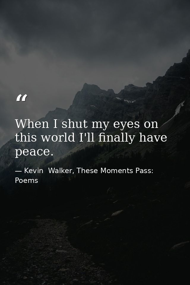 When I shut my eyes on this world I'll finally have peace. — Kevin  Walker, These Moments Pass: Poems