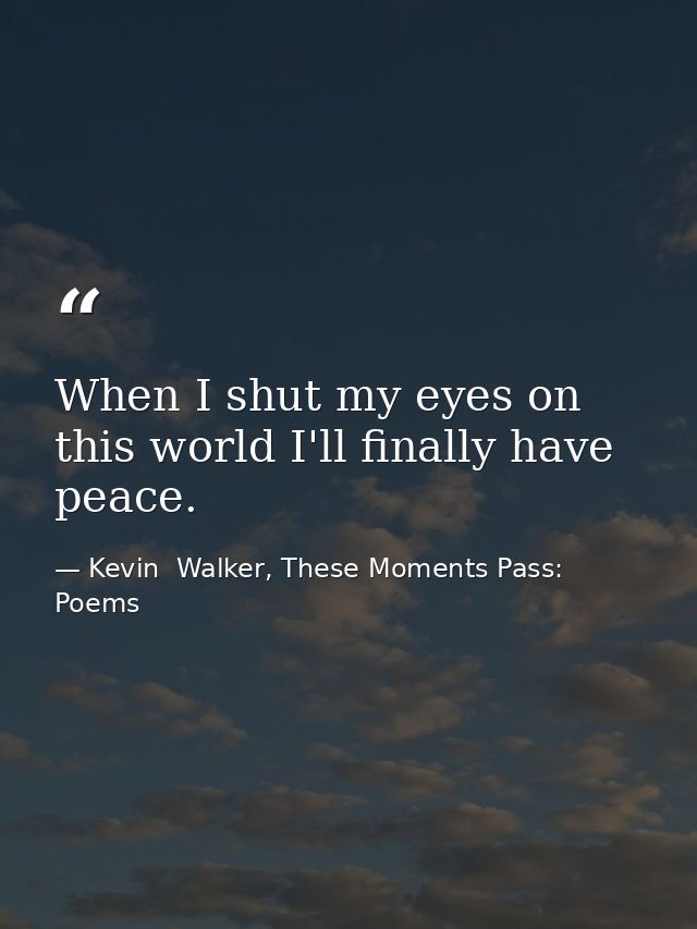 When I shut my eyes on this world I'll finally have peace. — Kevin  Walker, These Moments Pass: Poems