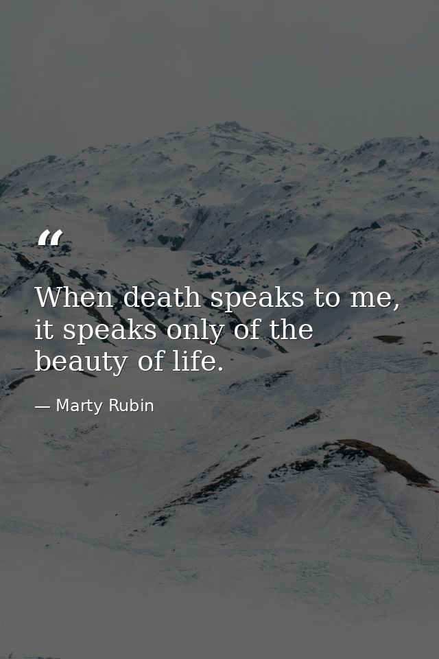 When death speaks to me, it speaks only of the beauty of life. — Marty Rubin