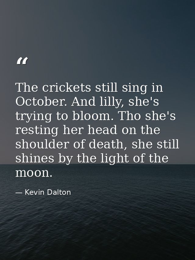 The crickets still sing in October. And lilly, she's trying to bloom. Tho she's resting her head on the shoulder of deat — Kevin Dalton