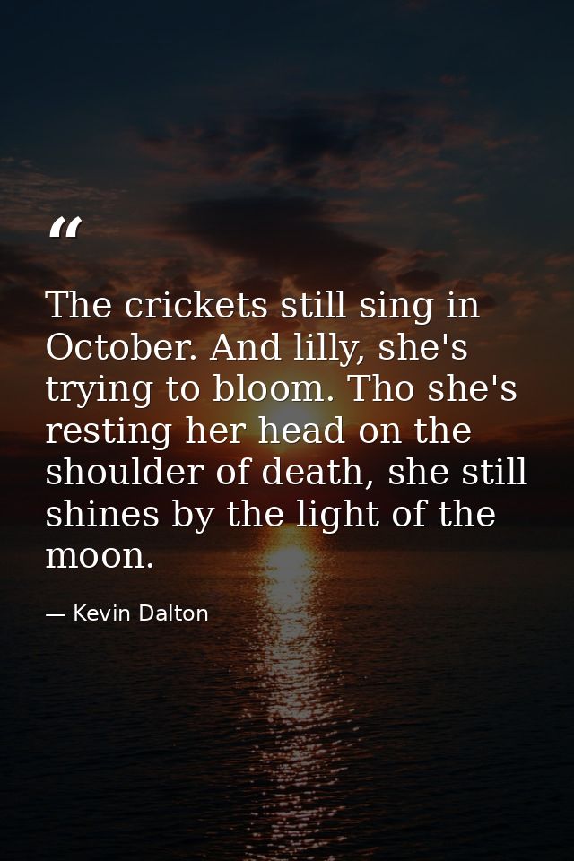 The crickets still sing in October. And lilly, she's trying to bloom. Tho she's resting her head on the shoulder of deat — Kevin Dalton