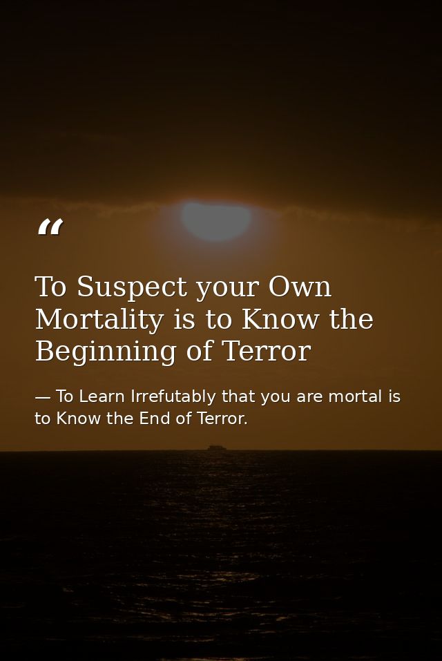 To Suspect your Own Mortality is to Know the Beginning of Terror — To Learn Irrefutably that you are mortal is to Know the End of Terror.