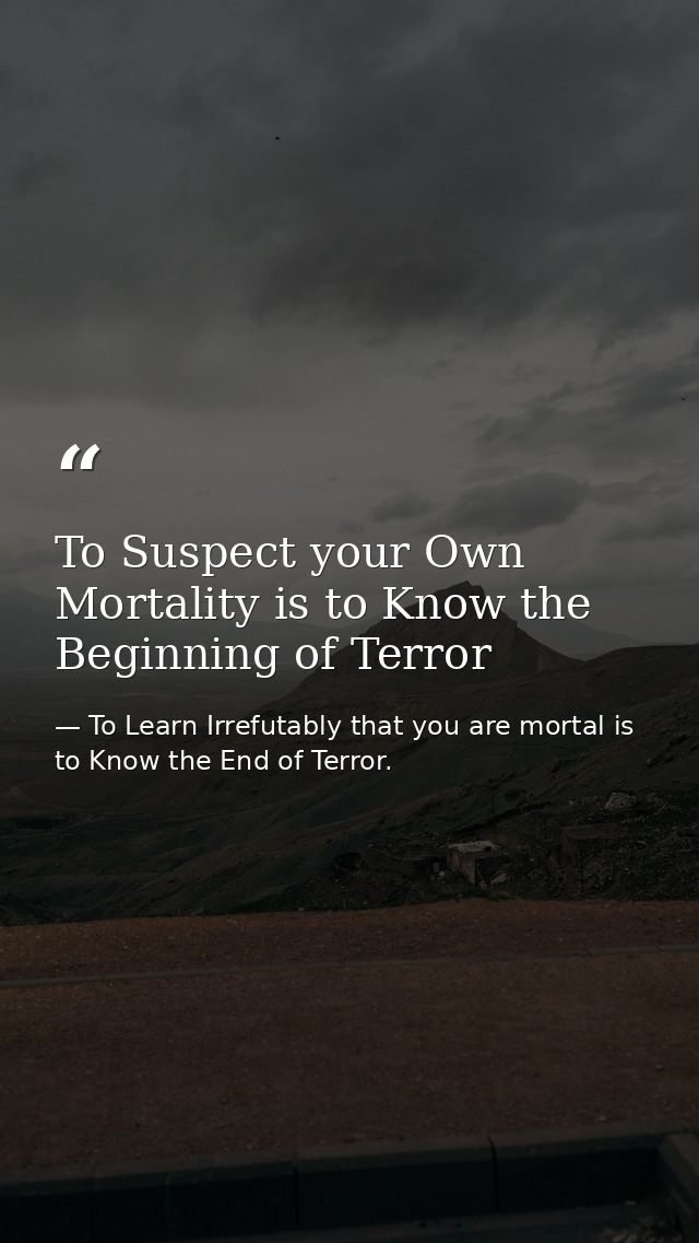To Suspect your Own Mortality is to Know the Beginning of Terror — To Learn Irrefutably that you are mortal is to Know the End of Terror.