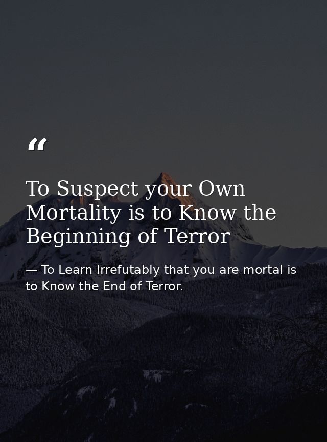 To Suspect your Own Mortality is to Know the Beginning of Terror — To Learn Irrefutably that you are mortal is to Know the End of Terror.