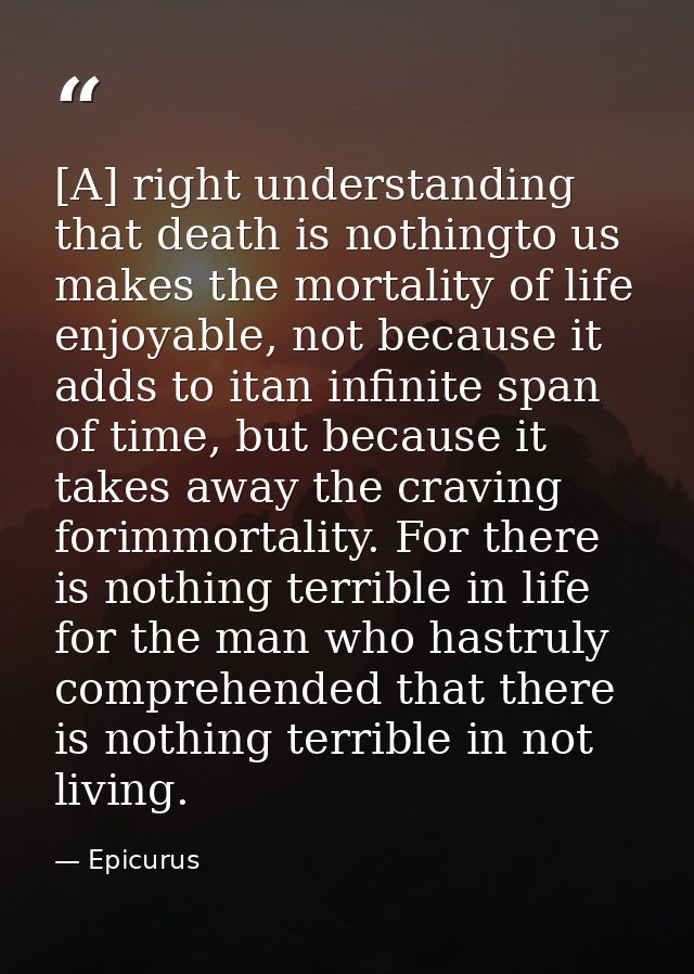 [A] right understanding that death is nothingto us makes the mortality of life enjoyable, not because it adds to itan in — Epicurus