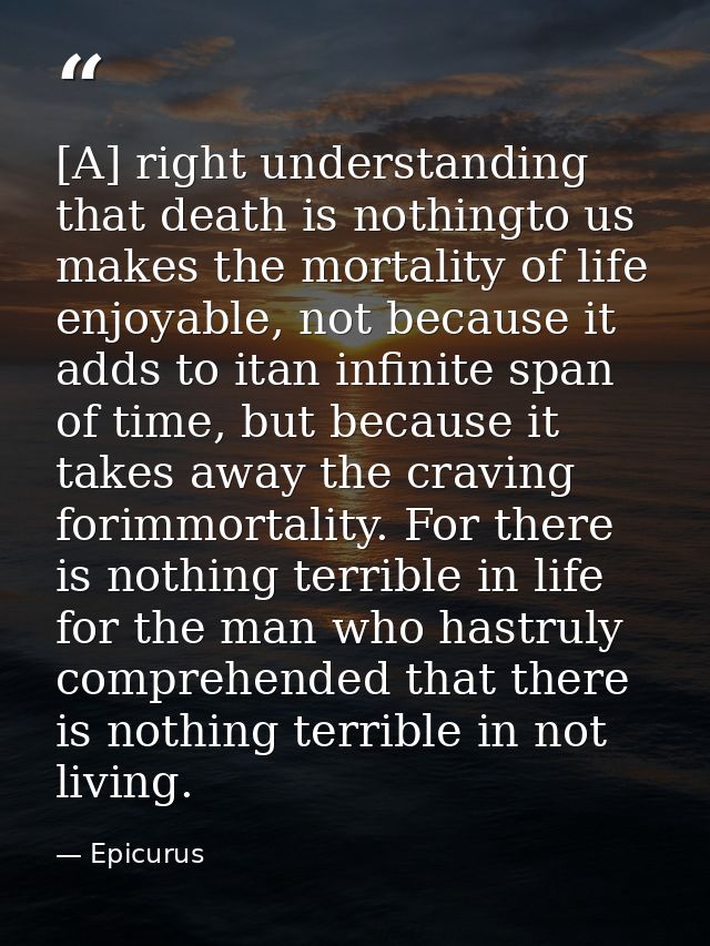 [A] right understanding that death is nothingto us makes the mortality of life enjoyable, not because it adds to itan in — Epicurus