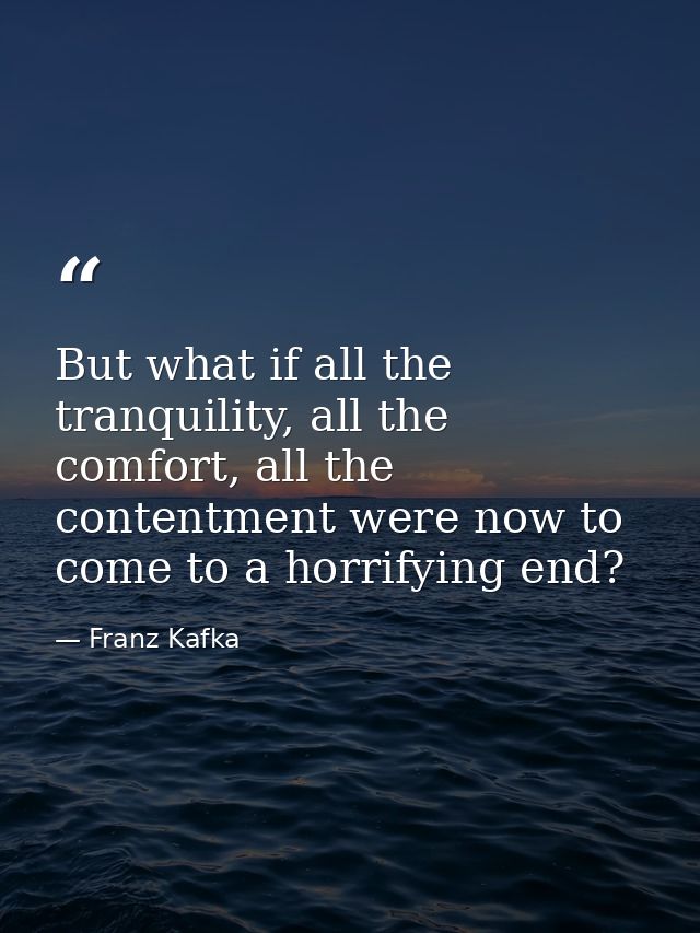 But what if all the tranquility, all the comfort, all the contentment were now to come to a horrifying end? — Franz Kafka