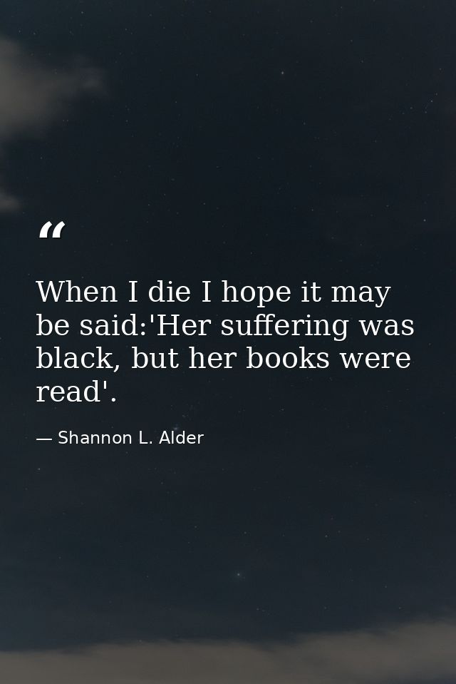 When I die I hope it may be said:'Her suffering was black, but her books were read'. — Shannon L. Alder