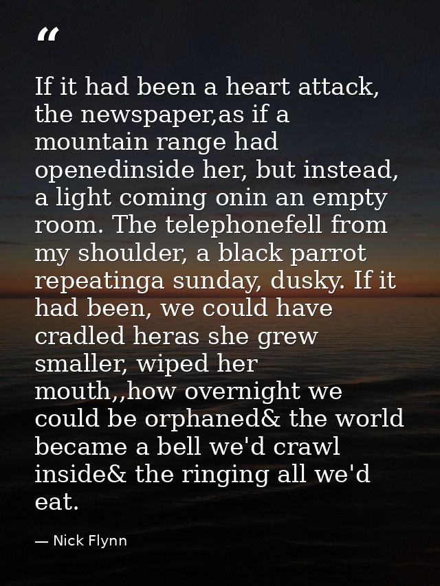 If it had been a heart attack, the newspaper,as if a mountain range had openedinside her, but instead, a light coming on — Nick Flynn