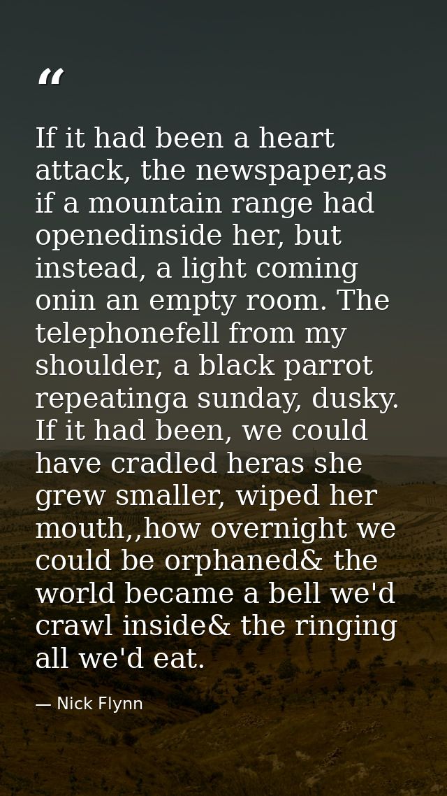 If it had been a heart attack, the newspaper,as if a mountain range had openedinside her, but instead, a light coming on — Nick Flynn