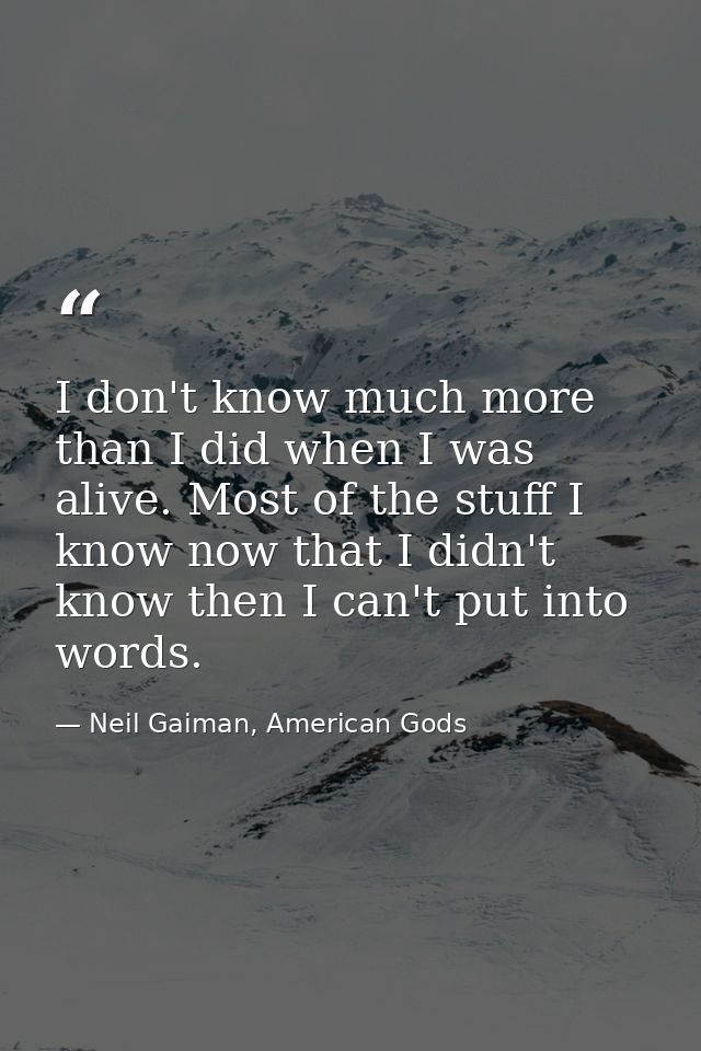 I don't know much more than I did when I was alive. Most of the stuff I know now that I didn't know then I can't put int — Neil Gaiman, American Gods
