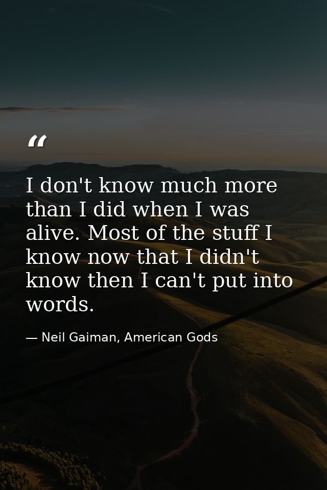 I don't know much more than I did when I was alive. Most of the stuff I know now that I didn't know then I can't put int — Neil Gaiman, American Gods