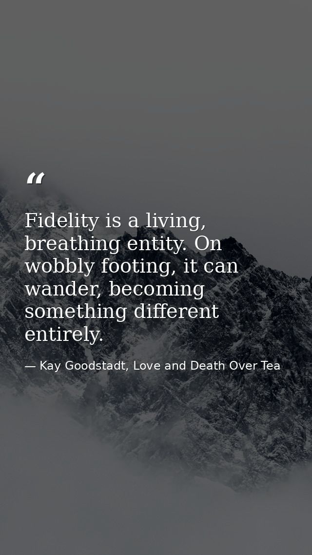 Fidelity is a living, breathing entity. On wobbly footing, it can wander, becoming something different entirely. — Kay Goodstadt, Love and Death Over Tea