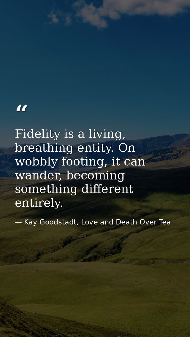 Fidelity is a living, breathing entity. On wobbly footing, it can wander, becoming something different entirely. — Kay Goodstadt, Love and Death Over Tea