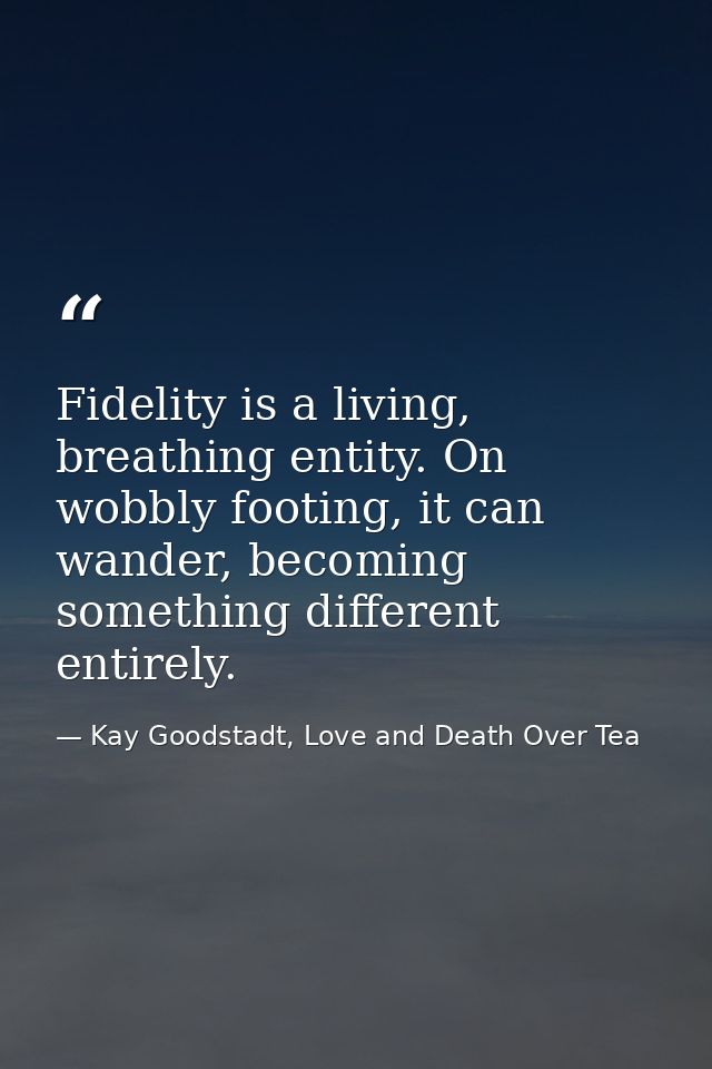 Fidelity is a living, breathing entity. On wobbly footing, it can wander, becoming something different entirely. — Kay Goodstadt, Love and Death Over Tea