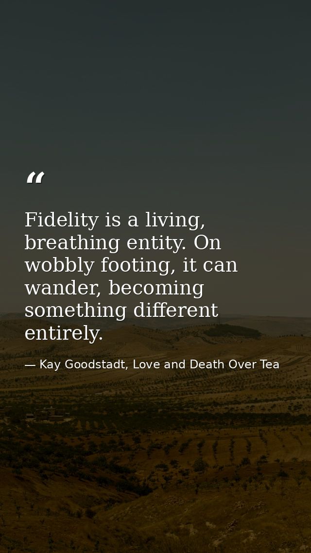 Fidelity is a living, breathing entity. On wobbly footing, it can wander, becoming something different entirely. — Kay Goodstadt, Love and Death Over Tea