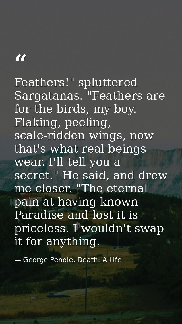 Feathers!" spluttered Sargatanas. "Feathers are for the birds, my boy. Flaking, peeling, scale-ridden wings, now that's  — George Pendle, Death: A Life