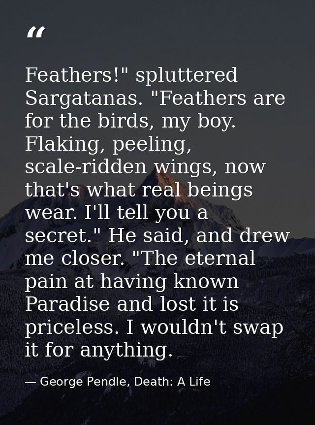 Feathers!" spluttered Sargatanas. "Feathers are for the birds, my boy. Flaking, peeling, scale-ridden wings, now that's  — George Pendle, Death: A Life