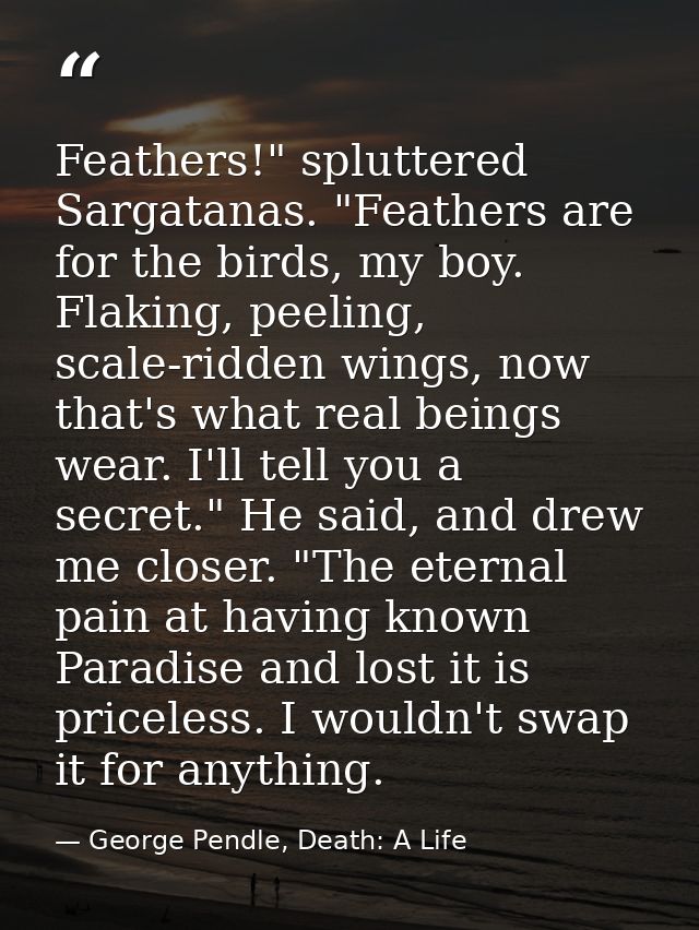 Feathers!" spluttered Sargatanas. "Feathers are for the birds, my boy. Flaking, peeling, scale-ridden wings, now that's  — George Pendle, Death: A Life