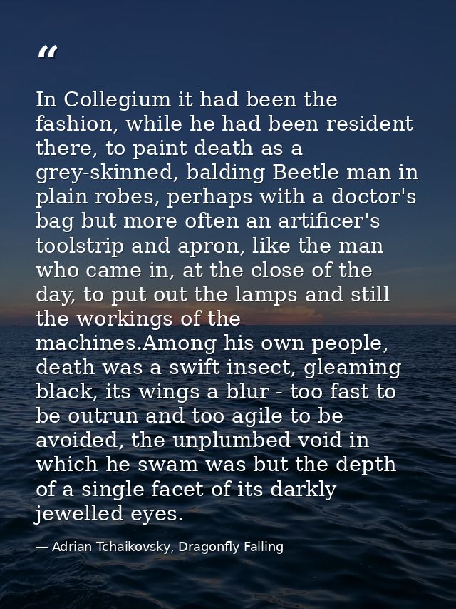 In Collegium it had been the fashion, while he had been resident there, to paint death as a grey-skinned, balding Beetle — Adrian Tchaikovsky, Dragonfly Falling