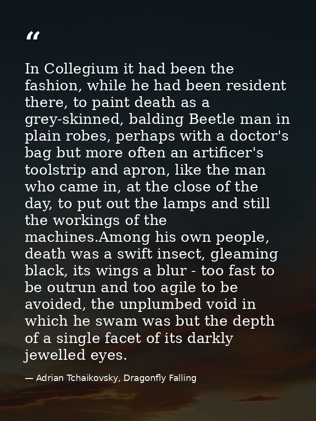 In Collegium it had been the fashion, while he had been resident there, to paint death as a grey-skinned, balding Beetle — Adrian Tchaikovsky, Dragonfly Falling